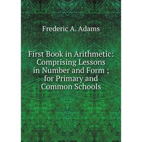 Книга First Book in Arithmetic: Comprising Lessons in Number and Formfor Primary and Common Schools
Книга First Book in Arithmetic: Comprising Lessons in Number and Formfor Primary and Common Schools