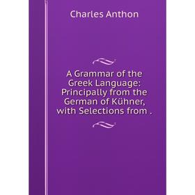 Книга A Grammar of the Greek Language: Principally from the German of Kühner, with Selections from.
Книга A Grammar of the Greek Language: Principally from the German of Kühner, with Selections from.