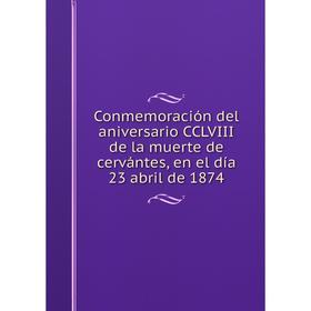 Книга Conmemoración del aniversario CCLVIII de la muerte de cervántes, en el día 23 abril de 1874
Книга Conmemoración del aniversario CCLVIII de la muerte de cervántes, en el día 23 abril de 1874