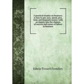 Книга A practical treatise on business: or how to get, save, spend, give, lend, and bequeath money: with an inquiry into the chances of success and ca
Книга A practical treatise on business: or how to get, save, spend, give, lend, and bequeath money: with an inquiry into the chances of success and ca