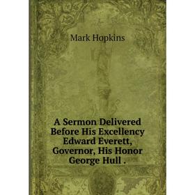 Книга A Sermon Delivered Before His Excellency Edward Everett, Governor, His Honor George Hull.
Книга A Sermon Delivered Before His Excellency Edward Everett, Governor, His Honor George Hull.