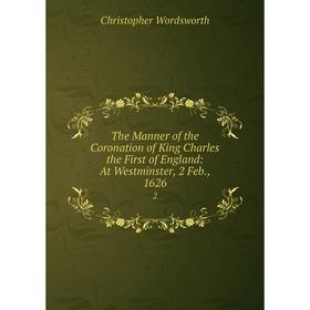 Книга The Manner of the Coronation of King Charles the First of England: At Westminster, 2 Feb., 1626. 2
Книга The Manner of the Coronation of King Charles the First of England: At Westminster, 2 Feb., 1626. 2