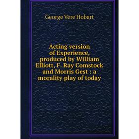 Книга Acting version of Experience, produced by William Elliott, F. Ray Comstock and Morris Gest: a morality play of today
Книга Acting version of Experience, produced by William Elliott, F. Ray Comstock and Morris Gest: a morality play of today