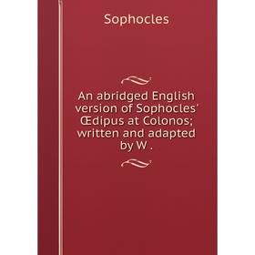 Книга An abridged English version of Sophocles' Œdipus at Colonos; written and adapted by W.
Книга An abridged English version of Sophocles' Œdipus at Colonos; written and adapted by W.