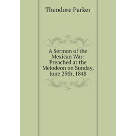 Книга A Sermon of the Mexican War: Preached at the Melodeon on Sunday, June 25th, 1848
Книга A Sermon of the Mexican War: Preached at the Melodeon on Sunday, June 25th, 1848