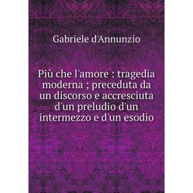 Книга Più che l'amore: tragedia moderna; preceduta da un discorso e accresciuta d'un preludio d'un intermezzo e d'un esodio
Книга Più che l'amore: tragedia moderna; preceduta da un discorso e accresciuta d'un preludio d'un intermezzo e d'un esodio