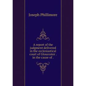Книга A report of the judgment delivered in the ecclesiastical court of Gloucester. in the cause of.
Книга A report of the judgment delivered in the ecclesiastical court of Gloucester. in the cause of.