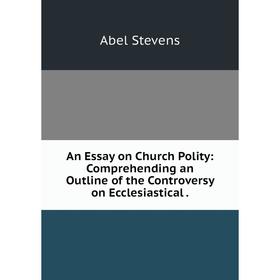 Книга An Essay on Church Polity: Comprehending an Outline of the Controversy on Ecclesiastical.
Книга An Essay on Church Polity: Comprehending an Outline of the Controversy on Ecclesiastical.