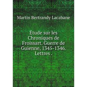 Книга Étude sur les Chroniques de Froissart. Guerre de Guienne, 1345-1346. Lettres.
Книга Étude sur les Chroniques de Froissart. Guerre de Guienne, 1345-1346. Lettres.