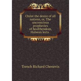 Книга Christ the desire of all nations, or, The unconscious prophecies of healthendom, Hulsean lects. 
Книга Christ the desire of all nations, or, The unconscious prophecies of healthendom, Hulsean lects.