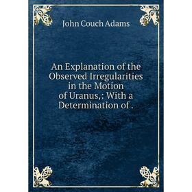 Книга An Explanation of the Observed Irregularities in the Motion of Uranus,: With a Determination of.
Книга An Explanation of the Observed Irregularities in the Motion of Uranus,: With a Determination of.