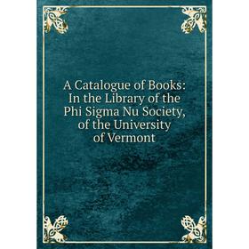 Книга A Catalogue of Books: In the Library of the Phi Sigma Nu Society, of the University of Vermont
Книга A Catalogue of Books: In the Library of the Phi Sigma Nu Society, of the University of Vermont