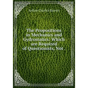Книга The Propositions in Mechanics and Gydrostatics: Which are Required of Questionists, Not.
Книга The Propositions in Mechanics and Gydrostatics: Which are Required of Questionists, Not.