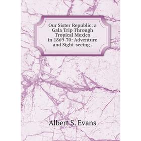 Книга Our Sister Republic: a Gala Trip Through Tropical Mexico in 1869-70: Adventure and Sight-seeing
Книга Our Sister Republic: a Gala Trip Through Tropical Mexico in 1869-70: Adventure and Sight-seeing