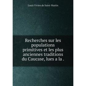 Книга Recherches sur les populations primitives et les plus anciennes traditions du Caucase, lues a la.
Книга Recherches sur les populations primitives et les plus anciennes traditions du Caucase, lues a la.
