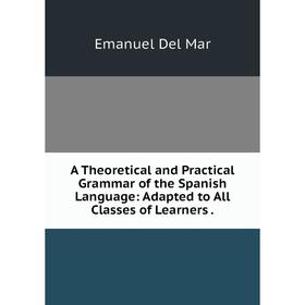 Книга A Theoretical and Practical Grammar of the Spanish Language: Adapted to All Classes of Learners
Книга A Theoretical and Practical Grammar of the Spanish Language: Adapted to All Classes of Learners