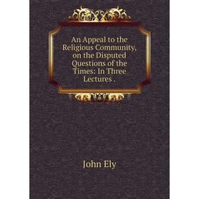 Книга An Appeal to the Religious Community, on the Disputed Questions of the Times: In Three Lectures
Книга An Appeal to the Religious Community, on the Disputed Questions of the Times: In Three Lectures