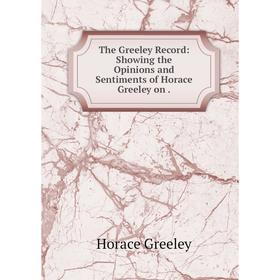 Книга The Greeley Record: Showing the Opinions and Sentiments of Horace Greeley on
Книга The Greeley Record: Showing the Opinions and Sentiments of Horace Greeley on