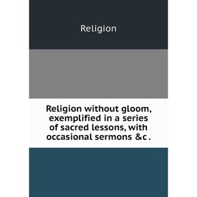 Книга Religion without gloom, exemplified in a Series of sacred lessons, with occasional sermons &c
Книга Religion without gloom, exemplified in a Series of sacred lessons, with occasional sermons &c