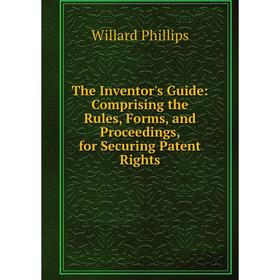 Книга The Inventor's Guide: Comprising the Rules, Forms, and Proceedings, for Securing Patent Rights
Книга The Inventor's Guide: Comprising the Rules, Forms, and Proceedings, for Securing Patent Rights