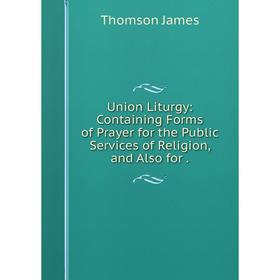 Книга Union Liturgy: Containing Forms of Prayer for the Public Services of Religion, and Also for
Книга Union Liturgy: Containing Forms of Prayer for the Public Services of Religion, and Also for