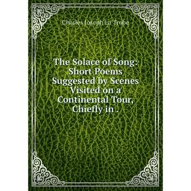 Книга The Solace of Song: Short Poems Suggested by Scenes Visited on a Continental Tour, Chiefly in
Книга The Solace of Song: Short Poems Suggested by Scenes Visited on a Continental Tour, Chiefly in