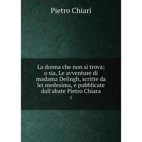 Книга La donna che non si trova; o sia, Le avventure di madama Delingh, scritte da lei medesima, e pubblicate dall'abate Pietro Chiara 1
Книга La donna che non si trova; o sia, Le avventure di madama Delingh, scritte da lei medesima, e pubblicate dall'abate Pietro Chiara 1
