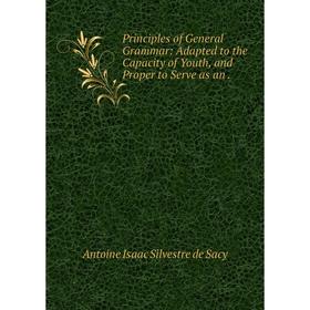 Книга Principles of General Grammar: Adapted to the Capacity of Youth, and Proper to Serve as an
Книга Principles of General Grammar: Adapted to the Capacity of Youth, and Proper to Serve as an