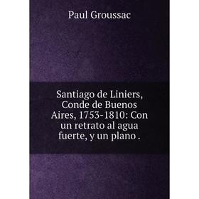 Книга Santiago de Liniers, Conde de Buenos Aires, 1753-1810: Con un retrato al agua fuerte, y un plano
Книга Santiago de Liniers, Conde de Buenos Aires, 1753-1810: Con un retrato al agua fuerte, y un plano