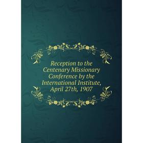 Книга Reception to the Centenary Missionary Conference by the International Institute, April 27th, 1907
Книга Reception to the Centenary Missionary Conference by the International Institute, April 27th, 1907
