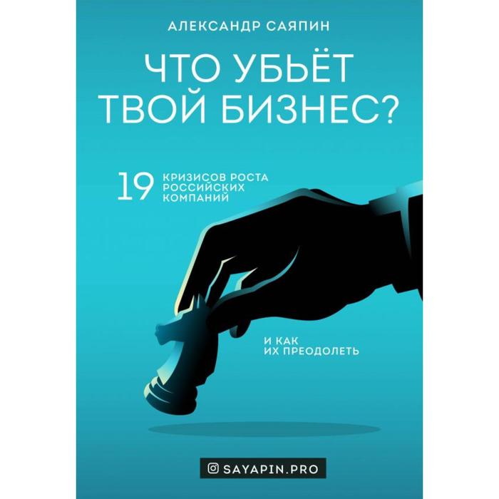 Что убьёт твой бизнес 19 кризисов роста российских компаний и как их преодолеть. Саяпин А. В.
Что убьёт твой бизнес 19 кризисов роста российских компаний и как их преодолеть. Саяпин А. В.