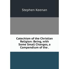 Книга Catechism of the Christian Religion: Being, with Some Small Changes, a Compendium of the .
Книга Catechism of the Christian Religion: Being, with Some Small Changes, a Compendium of the .