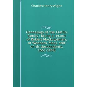 Книга Genealogy of the Claflin family : being a record of Robert Mackclothlan, of Wenham, Mass. and of his descendants, 1661-1898
Книга Genealogy of the Claflin family : being a record of Robert Mackclothlan, of Wenham, Mass. and of his descendants, 1661-1898