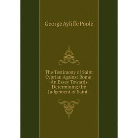 Книга The Testimony of Saint Cyprian Against Rome: An Essay Towards Determining the Judgement of Saint.
Книга The Testimony of Saint Cyprian Against Rome: An Essay Towards Determining the Judgement of Saint.