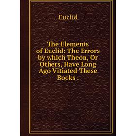 Книга The Elements of Euclid: The Errors by which Theon, Or Others, Have Long Ago Vitiated These Books
Книга The Elements of Euclid: The Errors by which Theon, Or Others, Have Long Ago Vitiated These Books