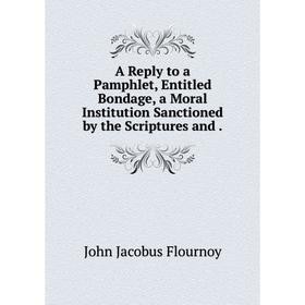 Книга A Reply to a Pamphlet, Entitled Bondage, a Moral Institution Sanctioned by the Scriptures and
Книга A Reply to a Pamphlet, Entitled Bondage, a Moral Institution Sanctioned by the Scriptures and