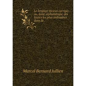 Книга Le langage vicieux corrigé; ou, Liste alphabétique des fautes les plus ordinaires dans la
Книга Le langage vicieux corrigé; ou, Liste alphabétique des fautes les plus ordinaires dans la