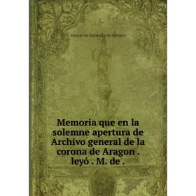 Книга Memoria que en la solemne apertura de Archivo general de la corona de Aragon leyó M de
Книга Memoria que en la solemne apertura de Archivo general de la corona de Aragon leyó M de