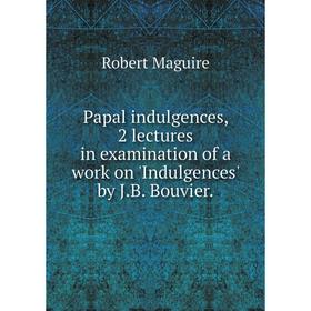 Книга Papal indulgences, 2 lectures in examination of a work on 'Indulgences' by JB Bouvier
Книга Papal indulgences, 2 lectures in examination of a work on 'Indulgences' by JB Bouvier