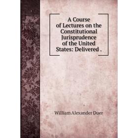 Книга A Course of Lectures on the Constitutional Jurisprudence of the United States: Delivered .
Книга A Course of Lectures on the Constitutional Jurisprudence of the United States: Delivered .
