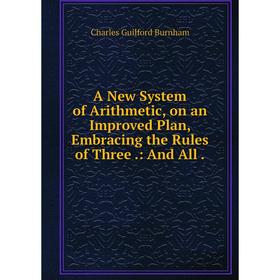 Книга A New System of Arithmetic, on an Improved Plan, Embracing the Rules of Three .: And All .
Книга A New System of Arithmetic, on an Improved Plan, Embracing the Rules of Three .: And All .