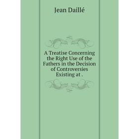 Книга A Treatise Concerning the Right Use of the Fathers in the Decision of Controversies Existing at .
Книга A Treatise Concerning the Right Use of the Fathers in the Decision of Controversies Existing at .