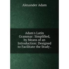 Книга Adam's Latin Grammar: Simplified, by Means of an Introduction: Designed to Facilitate the Study .
Книга Adam's Latin Grammar: Simplified, by Means of an Introduction: Designed to Facilitate the Study .