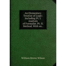 Книга An Elementary Treatise of Logic: Including Pt. I. Analysis of Formulae. Pt. II. Method. With an .
Книга An Elementary Treatise of Logic: Including Pt. I. Analysis of Formulae. Pt. II. Method. With an .