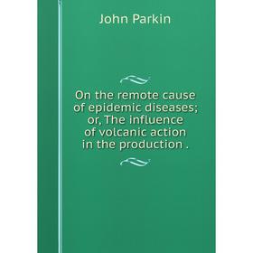 Книга On the remote cause of epidemic diseases; or the influence of volcanic action in the production
Книга On the remote cause of epidemic diseases; or the influence of volcanic action in the production