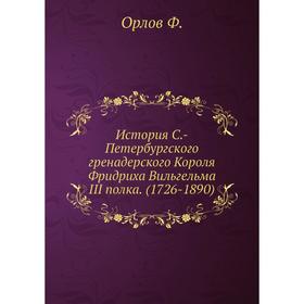 История С. -Петербургского гренадерского Короля Фридриха Вильгельма III полка. (1726-1890)
История С. -Петербургского гренадерского Короля Фридриха Вильгельма III полка. (1726-1890)