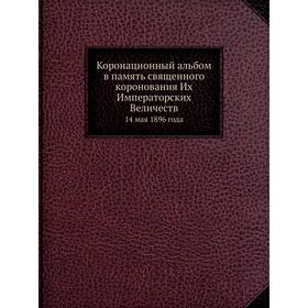 Коронационный альбом в память священного коронования Их Императорских Величеств14 мая 1896 года
Коронационный альбом в память священного коронования Их Императорских Величеств14 мая 1896 года
