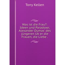 Книга Was ist die Frau: Ideen und Paradoxe; Alexander Dumas' des jüngeren Ub̈er die Frauen, die Liebe.
Книга Was ist die Frau: Ideen und Paradoxe; Alexander Dumas' des jüngeren Ub̈er die Frauen, die Liebe.