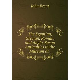 Книга The Egyptian, Grecian, Roman, and Anglo-Saxon Antiquities in the Museum at .
Книга The Egyptian, Grecian, Roman, and Anglo-Saxon Antiquities in the Museum at .
