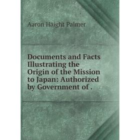 Книга Documents and Facts Illustrating the Origin of the Mission to Japan: Authorized by Government of .
Книга Documents and Facts Illustrating the Origin of the Mission to Japan: Authorized by Government of .